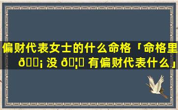 偏财代表女士的什么命格「命格里 🐡 没 🦍 有偏财代表什么」